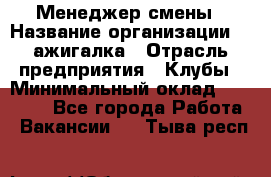 Менеджер смены › Название организации ­ Zажигалка › Отрасль предприятия ­ Клубы › Минимальный оклад ­ 30 000 - Все города Работа » Вакансии   . Тыва респ.